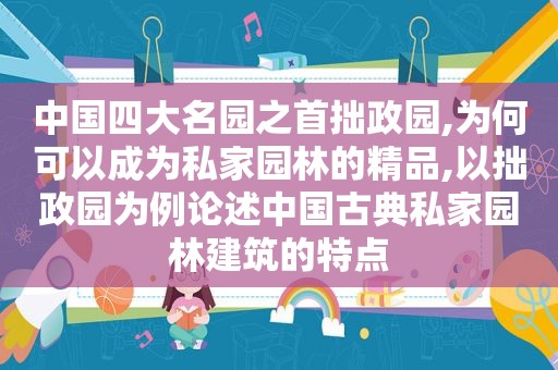 中国四大名园之首拙政园,为何可以成为私家园林的精品,以拙政园为例论述中国古典私家园林建筑的特点