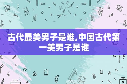 古代最美男子是谁,中国古代第一美男子是谁