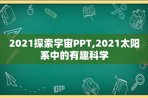 2021探索宇宙PPT,2021太阳系中的有趣科学