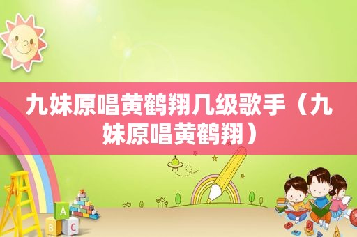 九妹原唱黄鹤翔几级歌手（九妹原唱黄鹤翔）