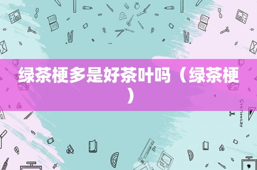 绿茶梗多是好茶叶吗（绿茶梗）