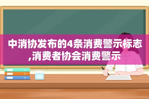 中消协发布的4条消费警示标志,消费者协会消费警示