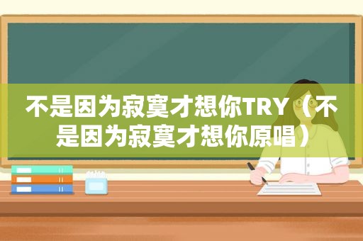 不是因为寂寞才想你TRY（不是因为寂寞才想你原唱）