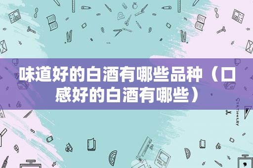 味道好的白酒有哪些品种（口感好的白酒有哪些）
