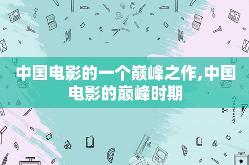 中国电影的一个巅峰之作,中国电影的巅峰时期