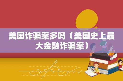 美国诈骗案多吗（美国史上最大金融诈骗案）