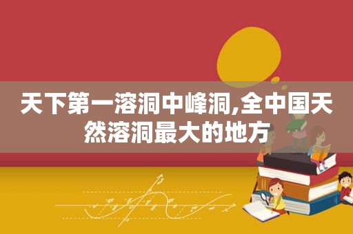 天下第一溶洞中峰洞,全中国天然溶洞最大的地方
