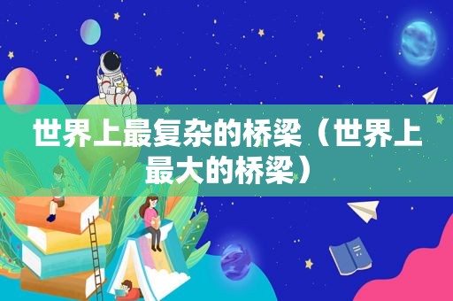 世界上最复杂的桥梁（世界上最大的桥梁）