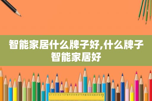智能家居什么牌子好,什么牌子智能家居好