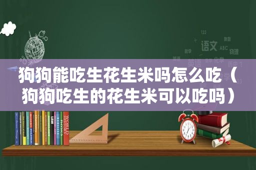 狗狗能吃生花生米吗怎么吃（狗狗吃生的花生米可以吃吗）