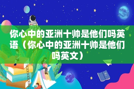 你心中的亚洲十帅是他们吗英语（你心中的亚洲十帅是他们吗英文）