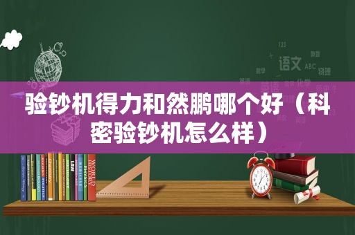 验钞机得力和然鹏哪个好（科密验钞机怎么样）