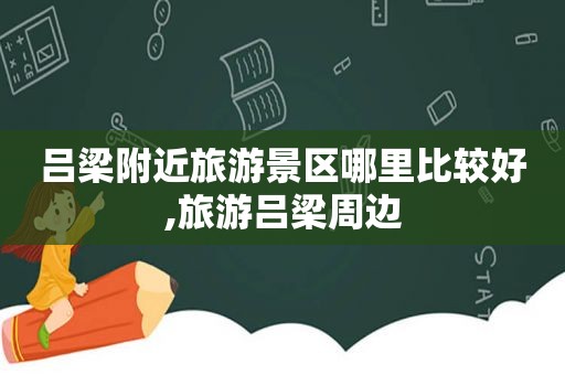 吕梁附近旅游景区哪里比较好,旅游吕梁周边