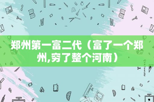 郑州第一富二代（富了一个郑州,穷了整个河南）