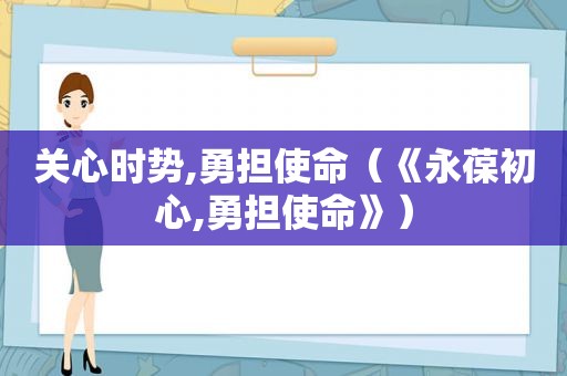 关心时势,勇担使命（《永葆初心,勇担使命》）