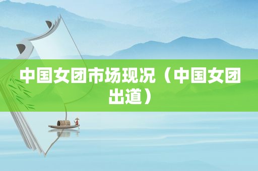 中国女团市场现况（中国女团出道）