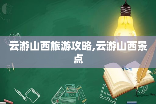 云游山西旅游攻略,云游山西景点