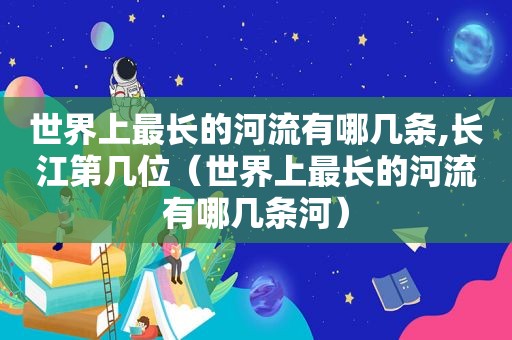 世界上最长的河流有哪几条,长江第几位（世界上最长的河流有哪几条河）
