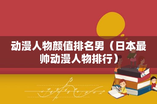 动漫人物颜值排名男（日本最帅动漫人物排行）