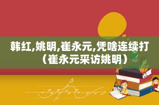 韩红,姚明,崔永元,凭啥连续打（崔永元采访姚明）