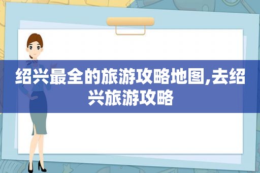 绍兴最全的旅游攻略地图,去绍兴旅游攻略