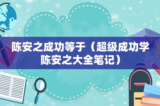 陈安之成功等于（超级成功学陈安之大全笔记）
