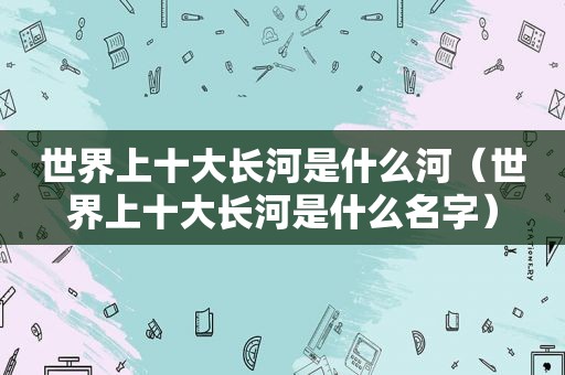 世界上十大长河是什么河（世界上十大长河是什么名字）
