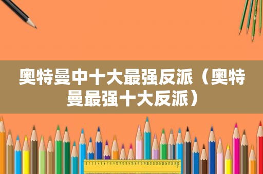 奥特曼中十大最强反派（奥特曼最强十大反派）