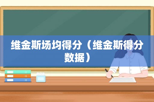 维金斯场均得分（维金斯得分数据）
