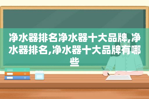 净水器排名净水器十大品牌,净水器排名,净水器十大品牌有哪些