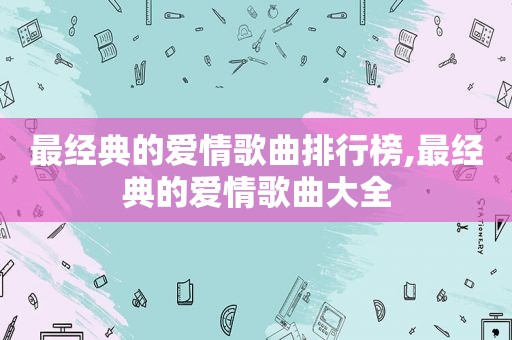 最经典的爱情歌曲排行榜,最经典的爱情歌曲大全