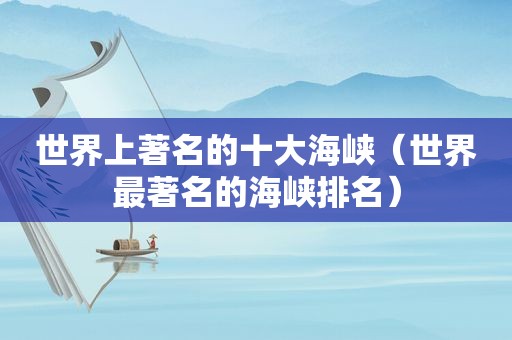 世界上著名的十大海峡（世界最著名的海峡排名）