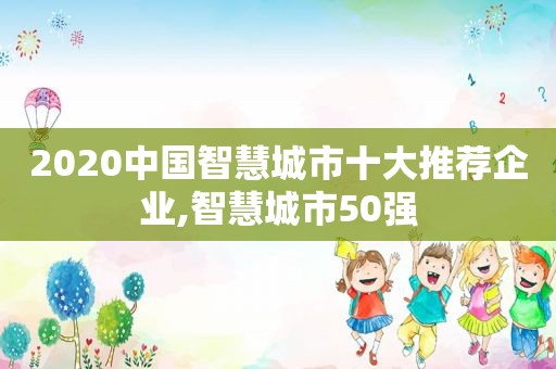 2020中国智慧城市十大推荐企业,智慧城市50强