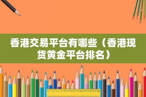 香港交易平台有哪些（香港现货黄金平台排名）