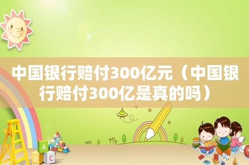 中国银行赔付300亿元（中国银行赔付300亿是真的吗）