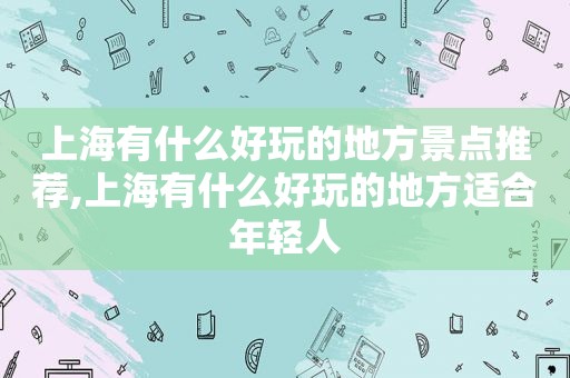 上海有什么好玩的地方景点推荐,上海有什么好玩的地方适合年轻人