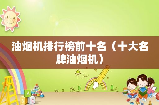 油烟机排行榜前十名（十大名牌油烟机）
