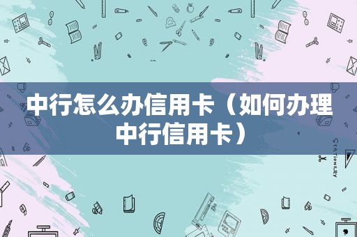 中行怎么办信用卡（如何办理中行信用卡）