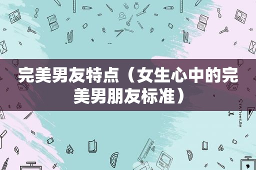 完美男友特点（女生心中的完美男朋友标准）