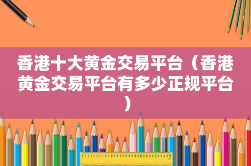 香港十大黄金交易平台（香港黄金交易平台有多少 *** ）