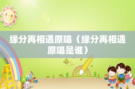 缘分再相遇原唱（缘分再相遇原唱是谁）