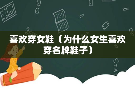 喜欢穿女鞋（为什么女生喜欢穿名牌鞋子）