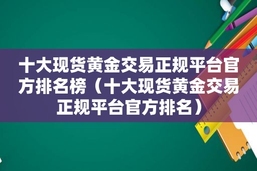十大现货黄金交易 *** 官方排名榜（十大现货黄金交易 *** 官方排名）