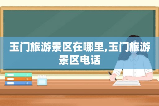 玉门旅游景区在哪里,玉门旅游景区电话