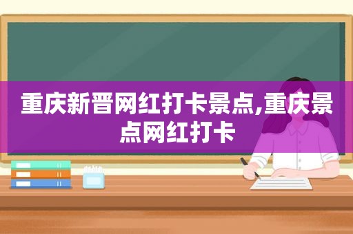 重庆新晋网红打卡景点,重庆景点网红打卡