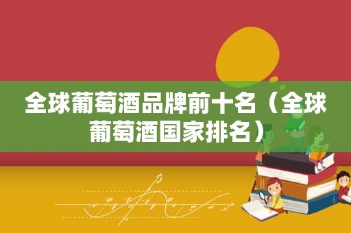 全球葡萄酒品牌前十名（全球葡萄酒国家排名）