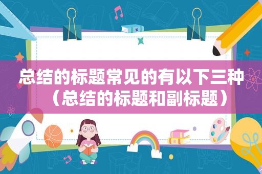 总结的标题常见的有以下三种（总结的标题和副标题）