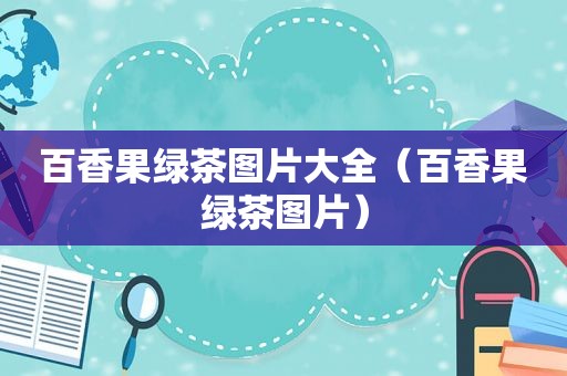 百香果绿茶图片大全（百香果绿茶图片）