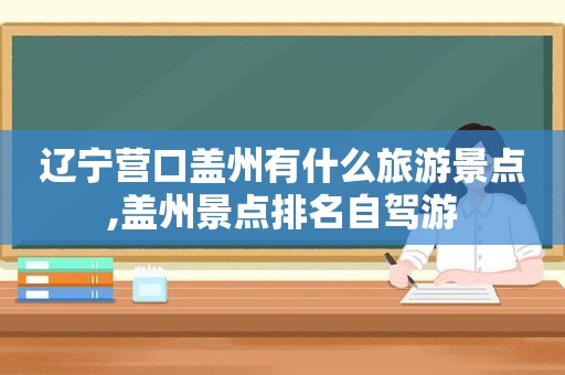 辽宁营口盖州有什么旅游景点,盖州景点排名自驾游