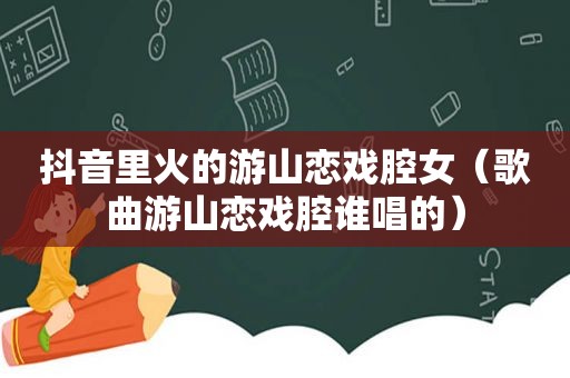 抖音里火的游山恋戏腔女（歌曲游山恋戏腔谁唱的）